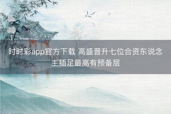 时时彩app官方下载 高盛晋升七位合资东说念主插足最高有预备层