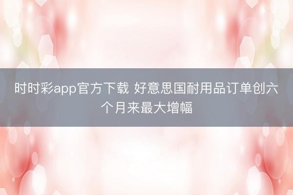 时时彩app官方下载 好意思国耐用品订单创六个月来最大增幅
