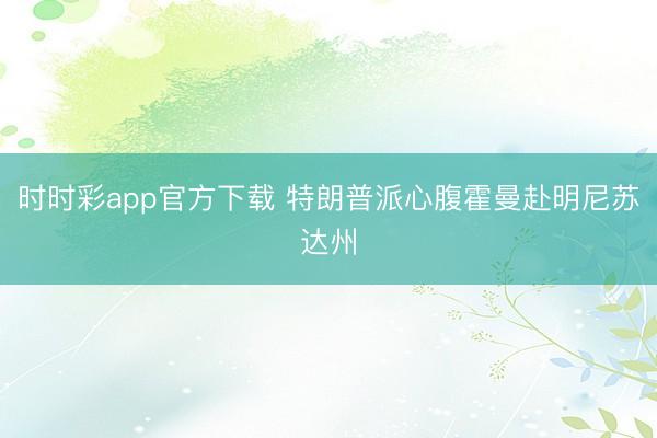 时时彩app官方下载 特朗普派心腹霍曼赴明尼苏达州
