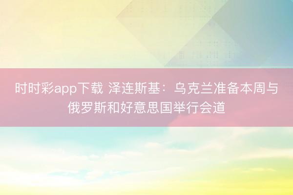 时时彩app下载 泽连斯基：乌克兰准备本周与俄罗斯和好意思国举行会道