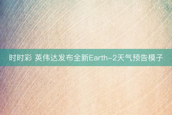 时时彩 英伟达发布全新Earth-2天气预告模子
