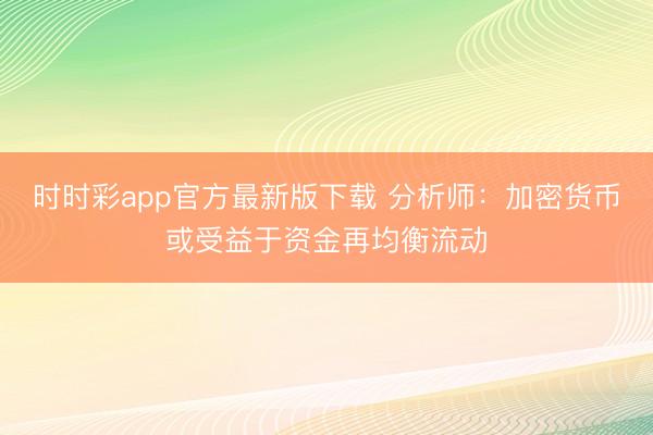 时时彩app官方最新版下载 分析师：加密货币或受益于资金再均衡流动