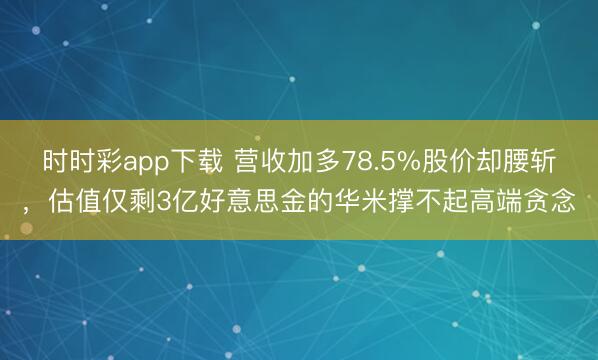 时时彩app下载 营收加多78.5%股价却腰斩，估值仅剩3亿好意思金的华米撑不起高端贪念