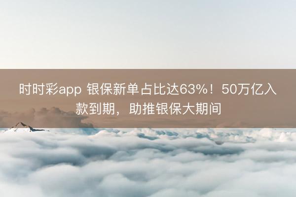 时时彩app 银保新单占比达63%！50万亿入款到期，助推银保大期间
