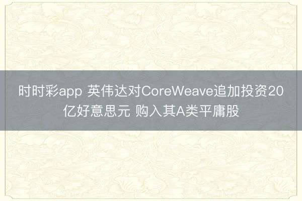 时时彩app 英伟达对CoreWeave追加投资20亿好意思元 购入其A类平庸股
