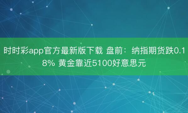 时时彩app官方最新版下载 盘前：纳指期货跌0.18% 黄金靠近5100好意思元