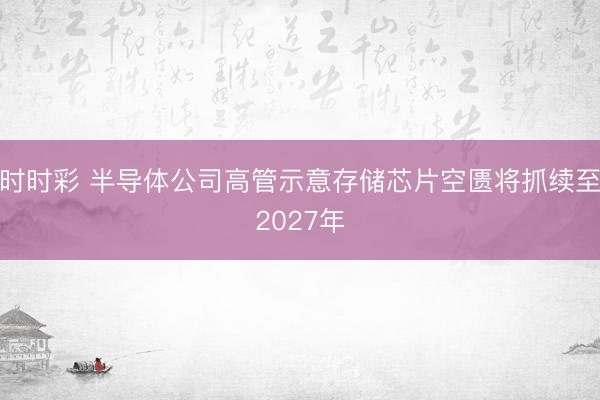 时时彩 半导体公司高管示意存储芯片空匮将抓续至2027年