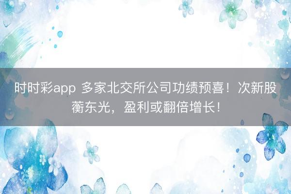 时时彩app 多家北交所公司功绩预喜！次新股蘅东光，盈利或翻倍增长！