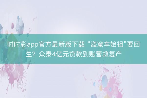 时时彩app官方最新版下载 “盗窟车始祖”要回生？众泰4亿元贷款到账营救复产