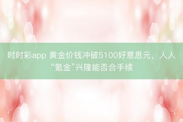 时时彩app 黄金价钱冲破5100好意思元，人人“氪金”兴隆能否合手续