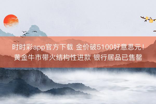 时时彩app官方下载 金价破5100好意思元！黄金牛市带火结构性进款 银行居品已售罄