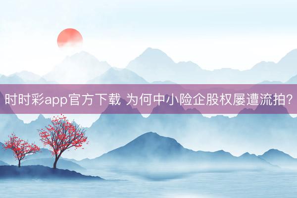 时时彩app官方下载 为何中小险企股权屡遭流拍？
