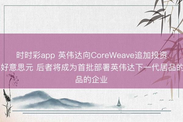 时时彩app 英伟达向CoreWeave追加投资20亿好意思元 后者将成为首批部署英伟达下一代居品的企业