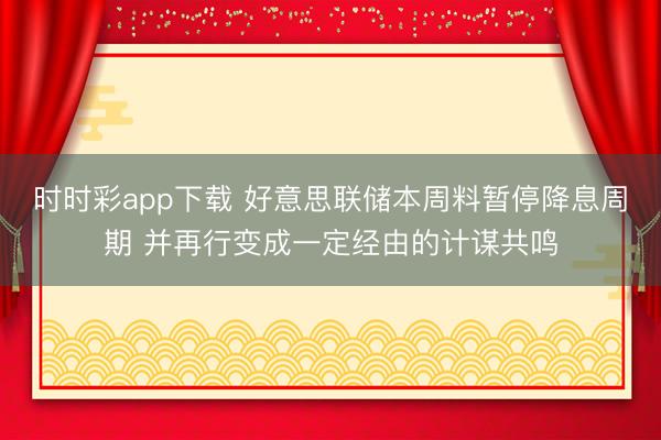 时时彩app下载 好意思联储本周料暂停降息周期 并再行变成一定经由的计谋共鸣