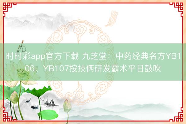 时时彩app官方下载 九芝堂：中药经典名方YB106、YB107按技俩研发霸术平日鼓吹