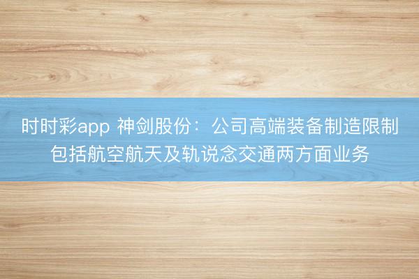 时时彩app 神剑股份：公司高端装备制造限制包括航空航天及轨说念交通两方面业务