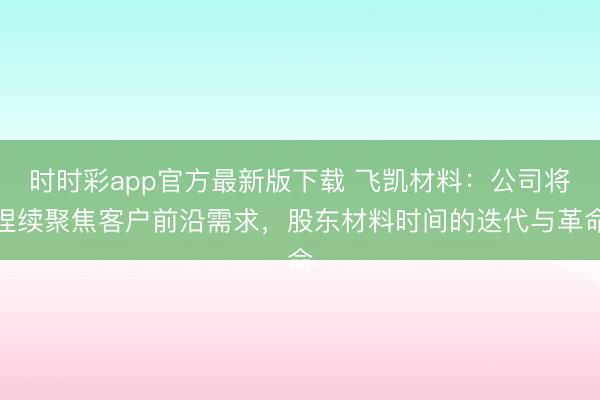 时时彩app官方最新版下载 飞凯材料：公司将捏续聚焦客户前沿需求，股东材料时间的迭代与革命