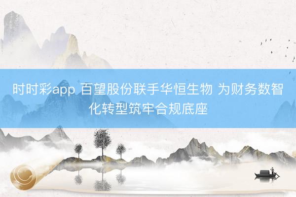 时时彩app 百望股份联手华恒生物 为财务数智化转型筑牢合规底座