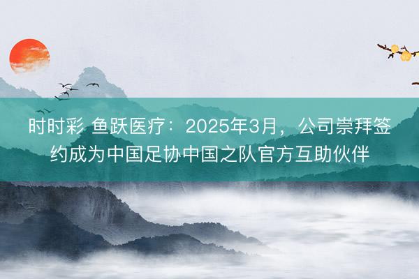 时时彩 鱼跃医疗：2025年3月，公司崇拜签约成为中国足协中国之队官方互助伙伴
