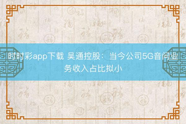 时时彩app下载 吴通控股：当今公司5G音问业务收入占比拟小
