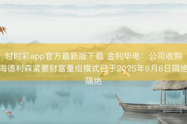 时时彩app官方最新版下载 金利华电：公司收购海德利森紧要财富重组模式已于2025年8月8日隔绝