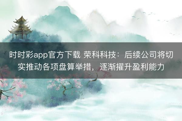 时时彩app官方下载 荣科科技：后续公司将切实推动各项盘算举措，逐渐擢升盈利能力