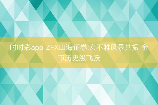 时时彩app ZFX山海证券:宏不雅风暴共振 金市历史级飞跃