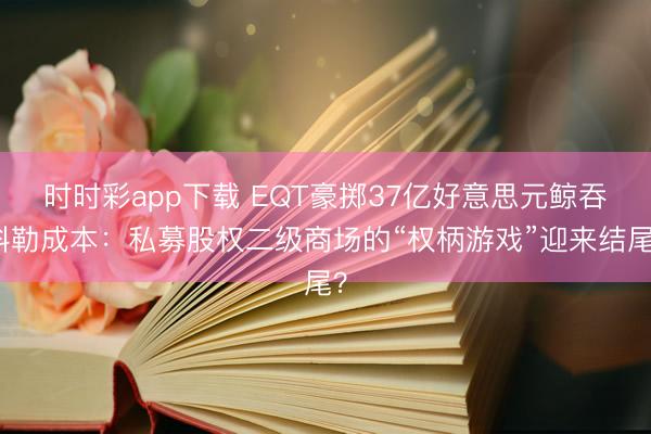 时时彩app下载 EQT豪掷37亿好意思元鲸吞科勒成本:私募股权二级商场的“权柄游戏”迎来结尾?