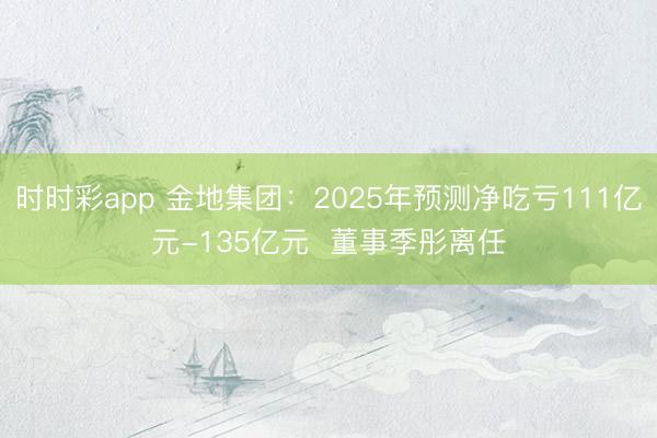 时时彩app 金地集团：2025年预测净吃亏111亿元-135亿元  董事季彤离任