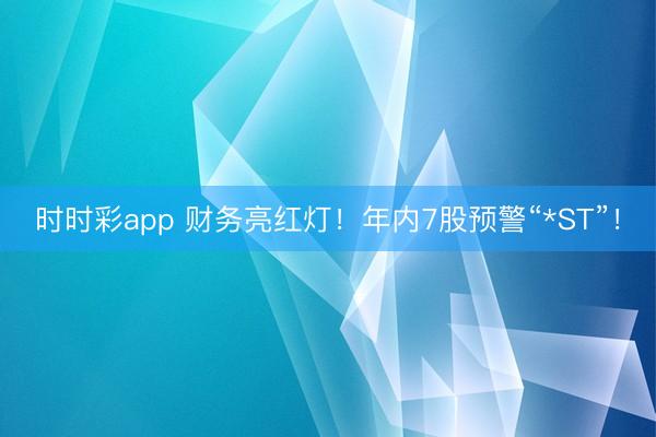 时时彩app 财务亮红灯！年内7股预警“*ST”！