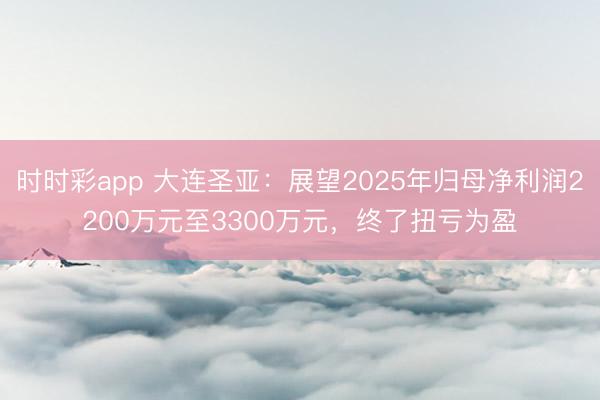 时时彩app 大连圣亚：展望2025年归母净利润2200万元至3300万元，终了扭亏为盈