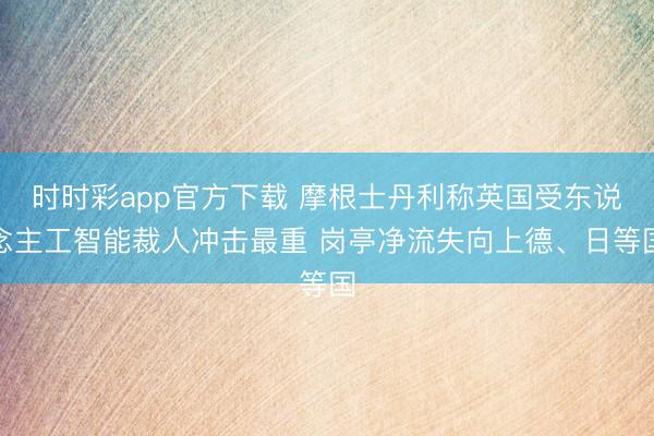 时时彩app官方下载 摩根士丹利称英国受东说念主工智能裁人冲击最重 岗亭净流失向上德、日等国