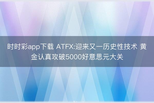 时时彩app下载 ATFX:迎来又一历史性技术 黄金认真攻破5000好意思元大关