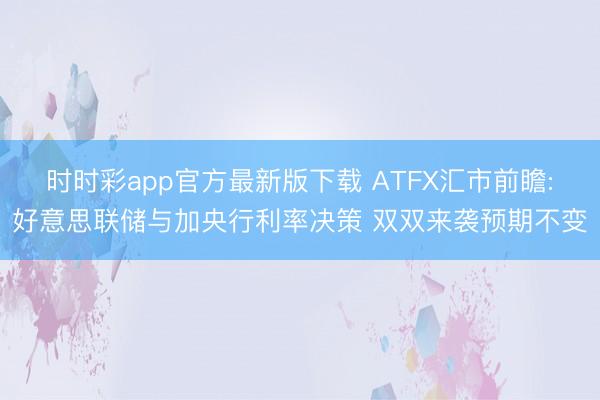 时时彩app官方最新版下载 ATFX汇市前瞻:好意思联储与加央行利率决策 双双来袭预期不变
