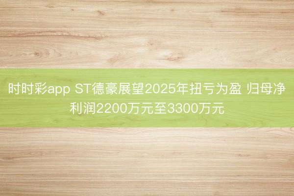 时时彩app ST德豪展望2025年扭亏为盈 归母净利润2200万元至3300万元