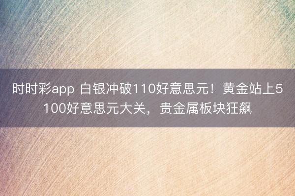 时时彩app 白银冲破110好意思元！黄金站上5100好意思元大关，贵金属板块狂飙