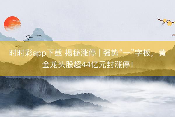 时时彩app下载 揭秘涨停 | 强势“一”字板,黄金龙头股超44亿元封涨停!