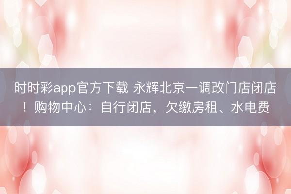 时时彩app官方下载 永辉北京一调改门店闭店！购物中心：自行闭店，欠缴房租、水电费