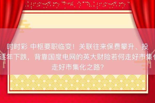 时时彩 中枢要职临变！关联往来保费攀升、投资收益逐年下跌，背靠国度电网的英大财险若何走好市集化之路？
