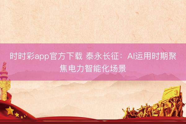 时时彩app官方下载 泰永长征：AI运用时期聚焦电力智能化场景