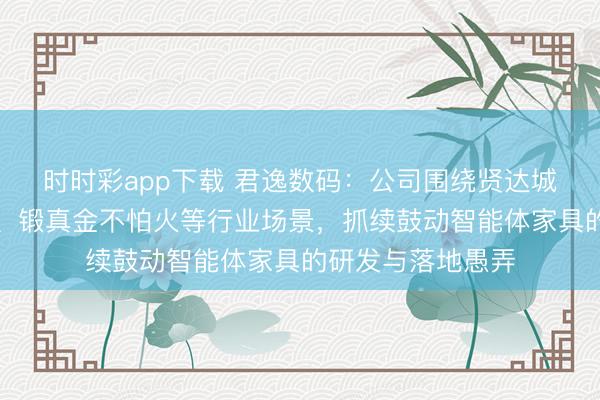时时彩app下载 君逸数码：公司围绕贤达城市、政务、交通、锻真金不怕火等行业场景，抓续鼓动智能体家具的研发与落地愚弄