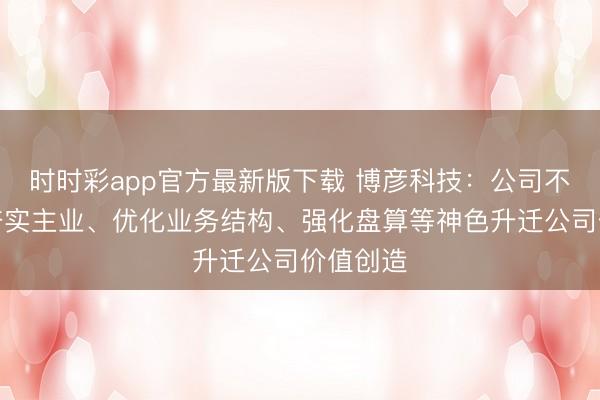 时时彩app官方最新版下载 博彦科技：公司不断通过夯实主业、优化业务结构、强化盘算等神色升迁公司价值创造