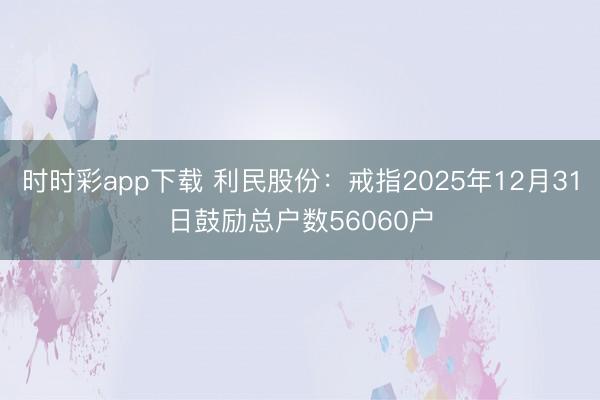 时时彩app下载 利民股份：戒指2025年12月31日鼓励总户数56060户