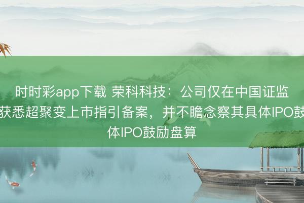 时时彩app下载 荣科科技：公司仅在中国证监会官网获悉超聚变上市指引备案，并不瞻念察其具体IPO鼓励盘算