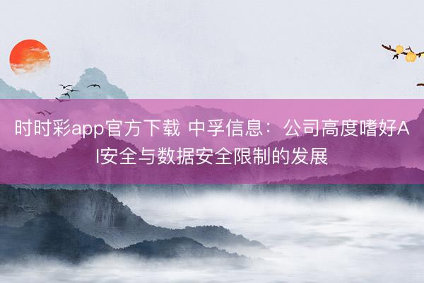 时时彩app官方下载 中孚信息：公司高度嗜好AI安全与数据安全限制的发展