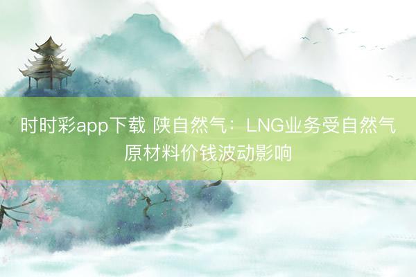 时时彩app下载 陕自然气：LNG业务受自然气原材料价钱波动影响