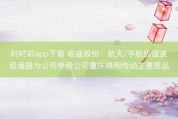 时时彩app下载 崧盛股份：航天/宇航级谐波延缓器为公司参股公司重庆精刚传动主要居品