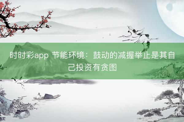 时时彩app 节能环境：鼓动的减握举止是其自己投资有贪图