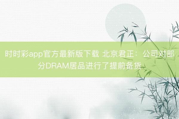 时时彩app官方最新版下载 北京君正：公司对部分DRAM居品进行了提前备货