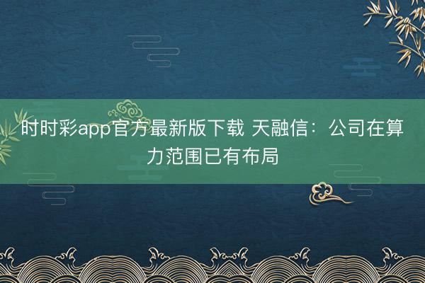 时时彩app官方最新版下载 天融信：公司在算力范围已有布局